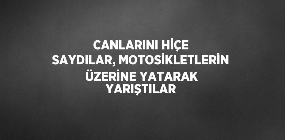 CANLARINI HİÇE SAYDILAR, MOTOSİKLETLERİN ÜZERİNE YATARAK YARIŞTILAR