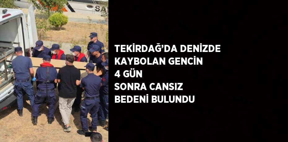 TEKİRDAĞ’DA DENİZDE KAYBOLAN GENCİN 4 GÜN SONRA CANSIZ BEDENİ BULUNDU