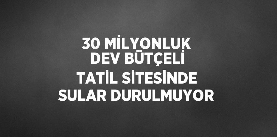 30 MİLYONLUK DEV BÜTÇELİ TATİL SİTESİNDE SULAR DURULMUYOR