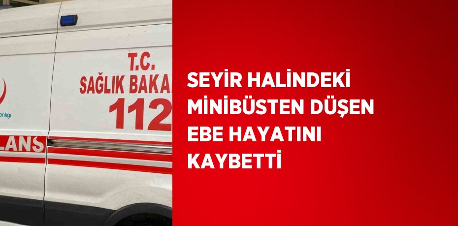 SEYİR HALİNDEKİ MİNİBÜSTEN DÜŞEN EBE HAYATINI KAYBETTİ