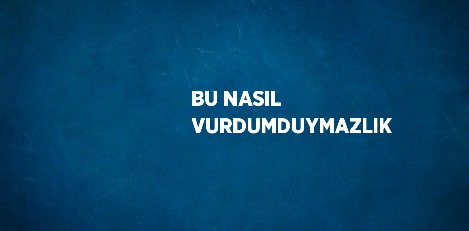 BU NASIL VURDUMDUYMAZLIK