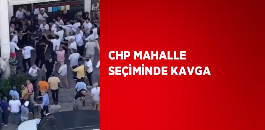 CHP MAHALLE SEÇİMİNDE KAVGA