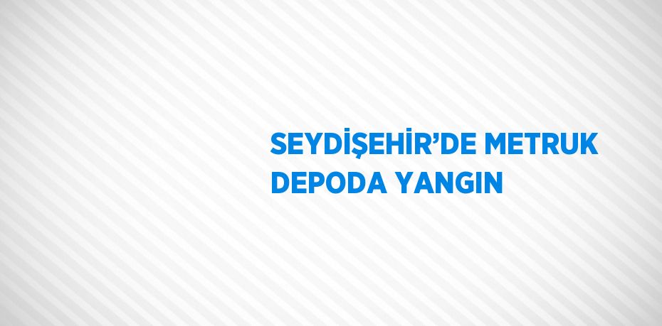 SEYDİŞEHİR’DE METRUK DEPODA YANGIN