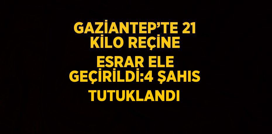GAZİANTEP’TE 21 KİLO REÇİNE ESRAR ELE GEÇİRİLDİ:4 ŞAHIS TUTUKLANDI