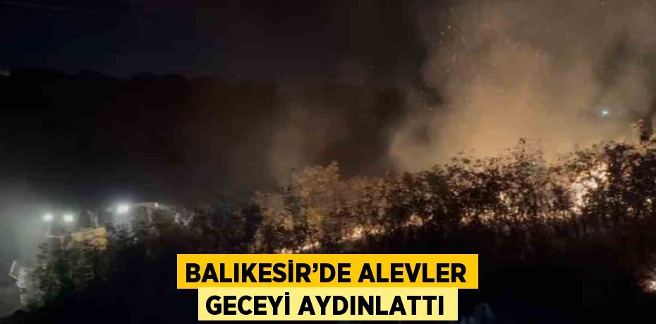 BALIKESİR’DE ALEVLER GECEYİ AYDINLATTI
