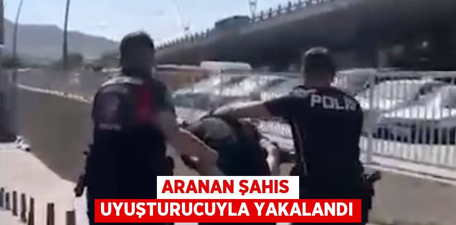 ARANAN ŞAHIS UYUŞTURUCUYLA YAKALANDI