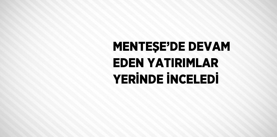 MENTEŞE’DE DEVAM EDEN YATIRIMLAR YERİNDE İNCELEDİ