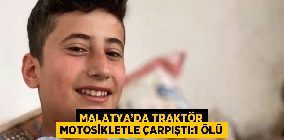 MALATYA’DA TRAKTÖR MOTOSİKLETLE ÇARPIŞTI:1 ÖLÜ