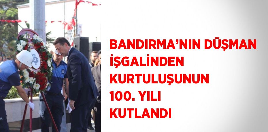 BANDIRMA’NIN DÜŞMAN İŞGALİNDEN KURTULUŞUNUN 100. YILI KUTLANDI