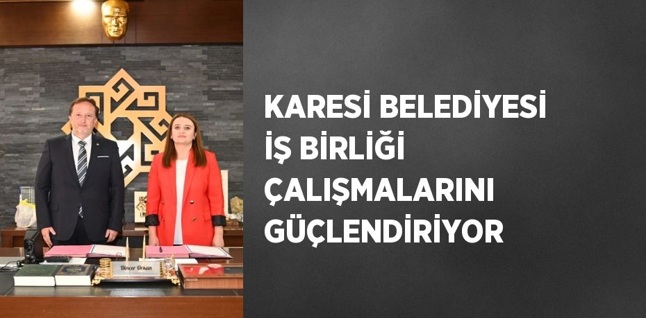 KARESİ BELEDİYESİ İŞ BİRLİĞİ ÇALIŞMALARINI GÜÇLENDİRİYOR