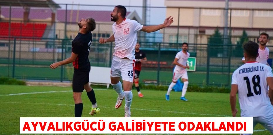 AYVALIKGÜCÜ GALİBİYETE ODAKLANDI