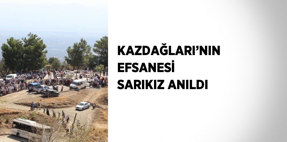 KAZDAĞLARI’NIN EFSANESİ SARIKIZ ANILDI