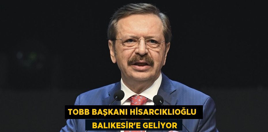 TOBB BAŞKANI HİSARCIKLIOĞLU    BALIKESİR’E GELİYOR