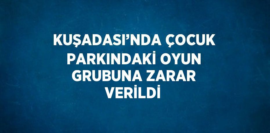 KUŞADASI’NDA ÇOCUK PARKINDAKİ OYUN GRUBUNA ZARAR VERİLDİ