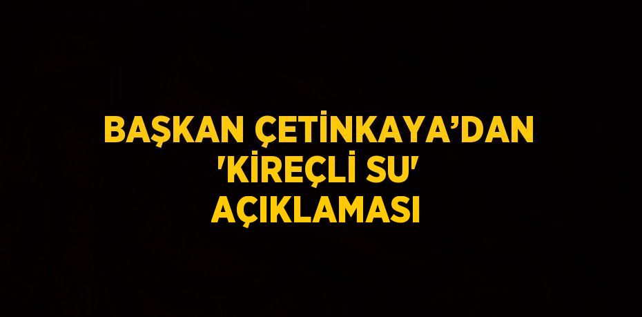 BAŞKAN ÇETİNKAYA’DAN 'KİREÇLİ SU' AÇIKLAMASI