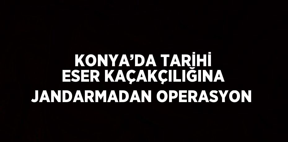 KONYA’DA TARİHİ ESER KAÇAKÇILIĞINA JANDARMADAN OPERASYON