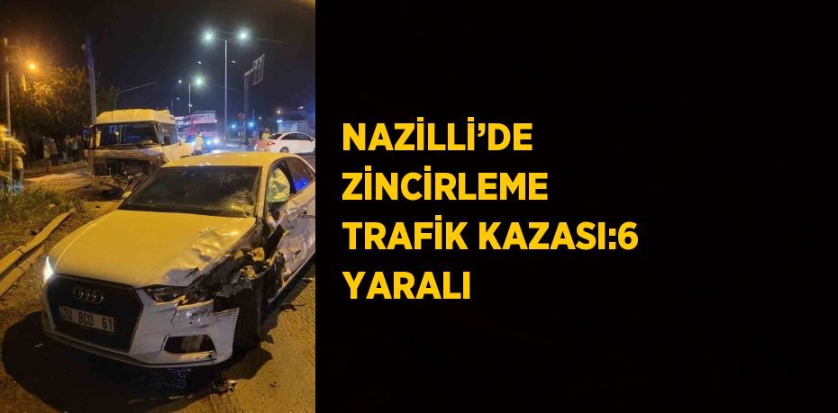 NAZİLLİ’DE ZİNCİRLEME TRAFİK KAZASI:6 YARALI