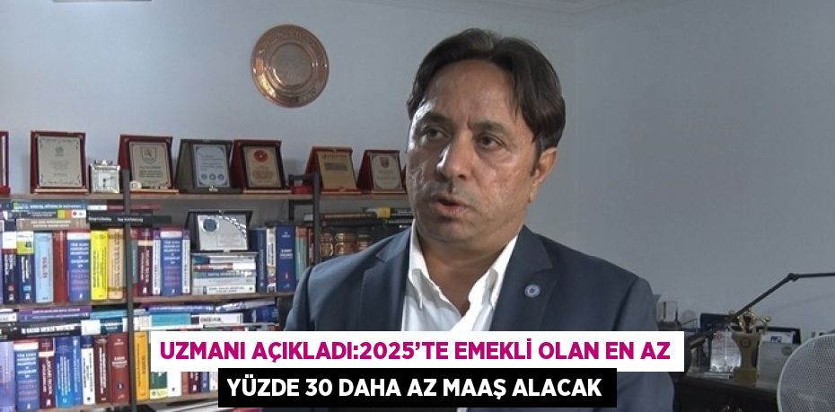 UZMANI AÇIKLADI:2025’TE EMEKLİ OLAN EN AZ YÜZDE 30 DAHA AZ MAAŞ ALACAK