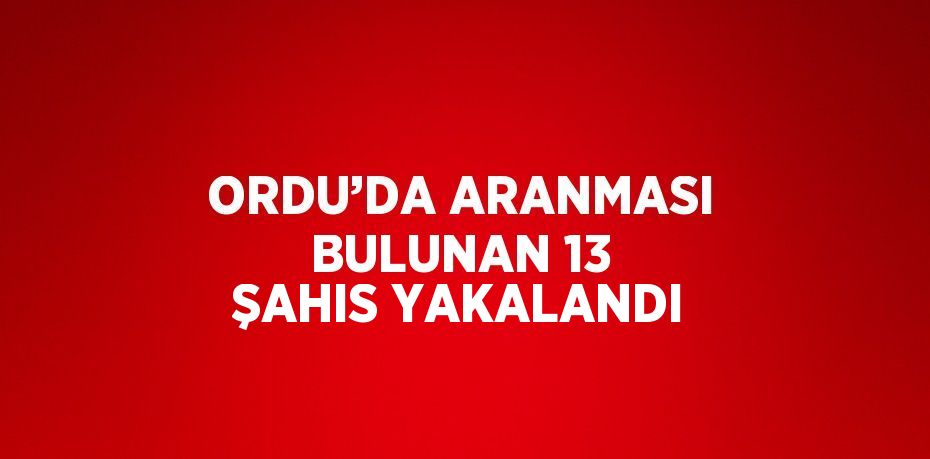 ORDU’DA ARANMASI BULUNAN 13 ŞAHIS YAKALANDI