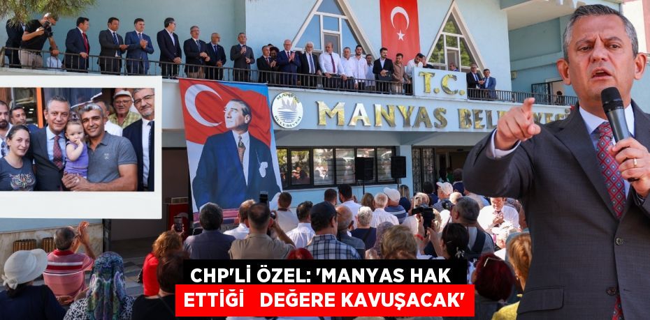 CHP’Lİ ÖZEL: “MANYAS HAK  ETTİĞİ   DEĞERE KAVUŞACAK”