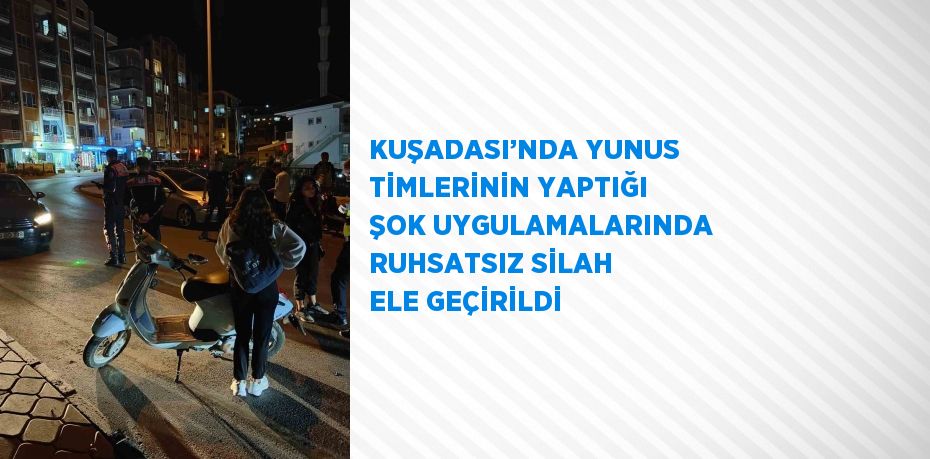 KUŞADASI’NDA YUNUS TİMLERİNİN YAPTIĞI ŞOK UYGULAMALARINDA RUHSATSIZ SİLAH ELE GEÇİRİLDİ