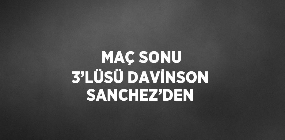 MAÇ SONU 3’LÜSÜ DAVİNSON SANCHEZ’DEN