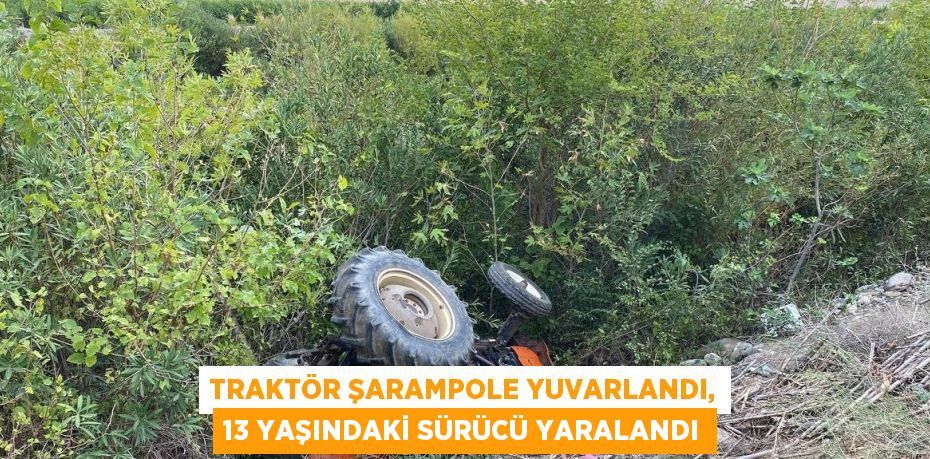 TRAKTÖR ŞARAMPOLE YUVARLANDI, 13 YAŞINDAKİ SÜRÜCÜ YARALANDI