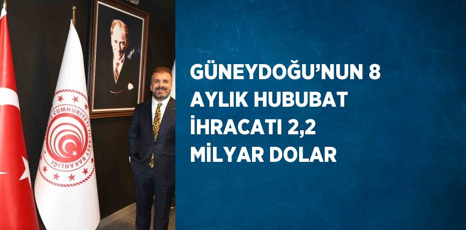 GÜNEYDOĞU’NUN 8 AYLIK HUBUBAT İHRACATI 2,2 MİLYAR DOLAR