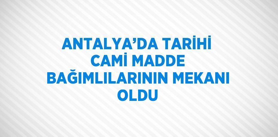 ANTALYA’DA TARİHİ CAMİ MADDE BAĞIMLILARININ MEKANI OLDU