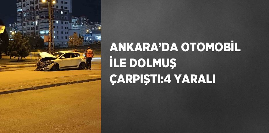 ANKARA’DA OTOMOBİL İLE DOLMUŞ ÇARPIŞTI:4 YARALI