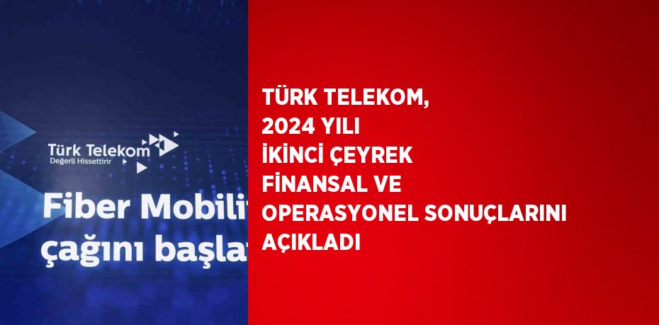 TÜRK TELEKOM, 2024 YILI İKİNCİ ÇEYREK FİNANSAL VE OPERASYONEL SONUÇLARINI AÇIKLADI