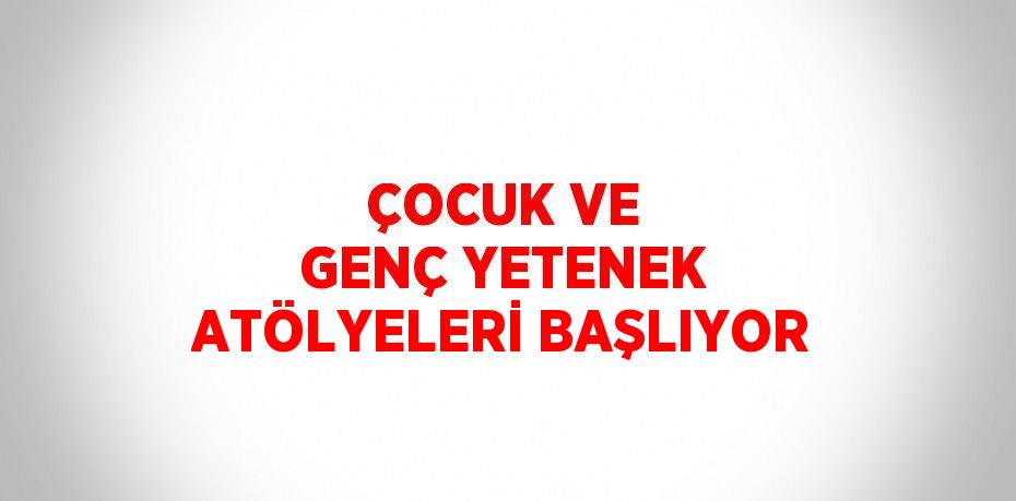 ÇOCUK VE GENÇ YETENEK ATÖLYELERİ BAŞLIYOR