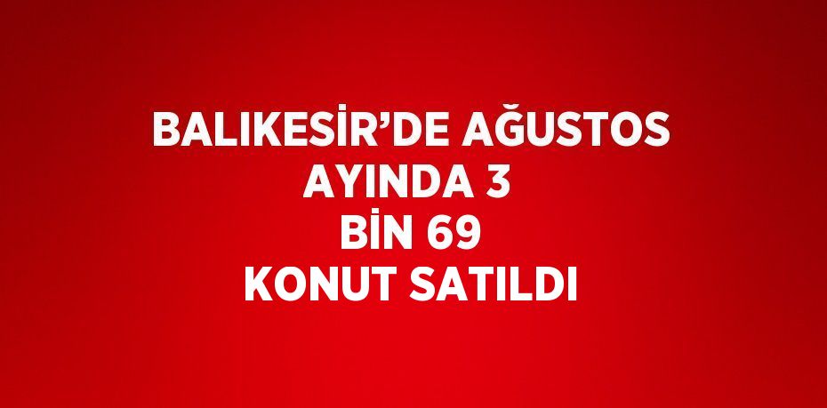 BALIKESİR’DE AĞUSTOS AYINDA 3 BİN 69 KONUT SATILDI