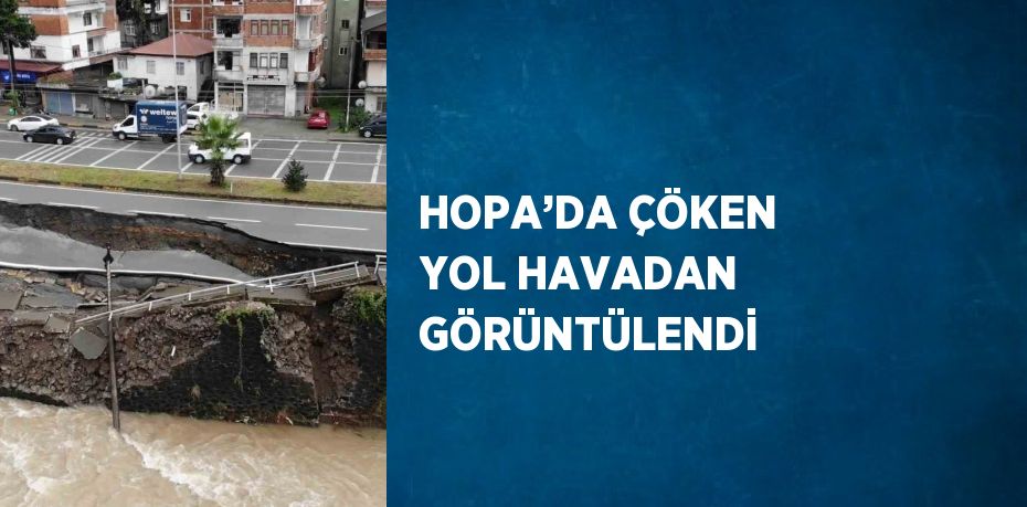 HOPA’DA ÇÖKEN YOL HAVADAN GÖRÜNTÜLENDİ