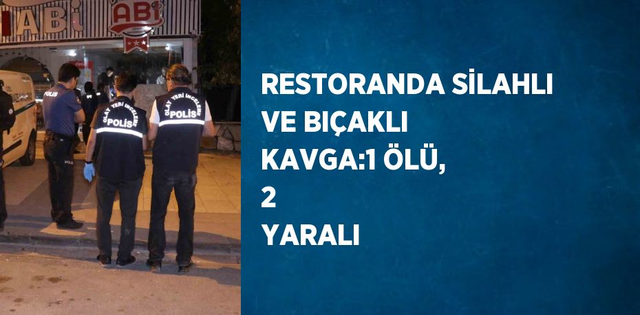 RESTORANDA SİLAHLI VE BIÇAKLI KAVGA:1 ÖLÜ, 2  YARALI