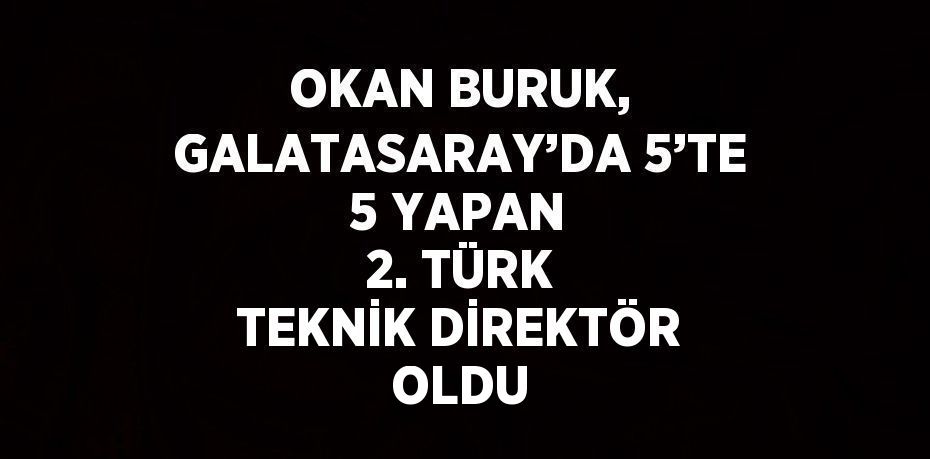 OKAN BURUK, GALATASARAY’DA 5’TE 5 YAPAN 2. TÜRK TEKNİK DİREKTÖR OLDU