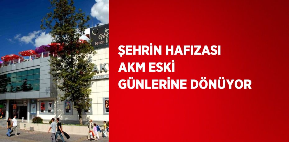 ŞEHRİN HAFIZASI AKM ESKİ GÜNLERİNE DÖNÜYOR