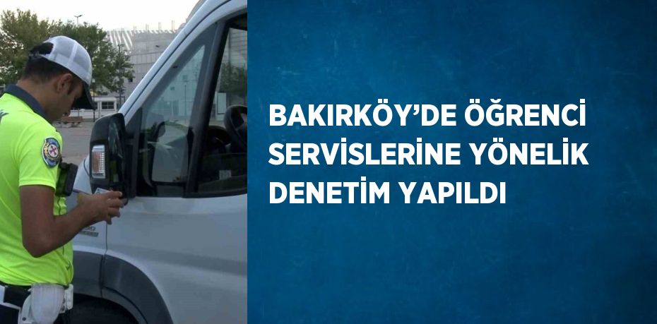 BAKIRKÖY’DE ÖĞRENCİ SERVİSLERİNE YÖNELİK DENETİM YAPILDI