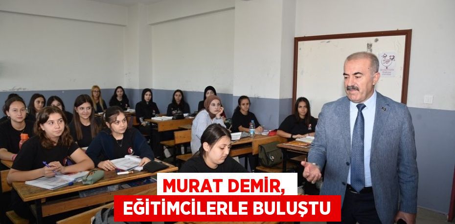 MURAT DEMİR,   EĞİTİMCİLERLE BULUŞTU