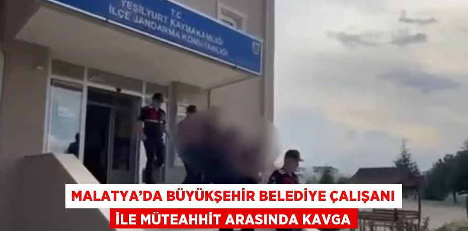 MALATYA’DA BÜYÜKŞEHİR BELEDİYE ÇALIŞANI İLE MÜTEAHHİT ARASINDA KAVGA