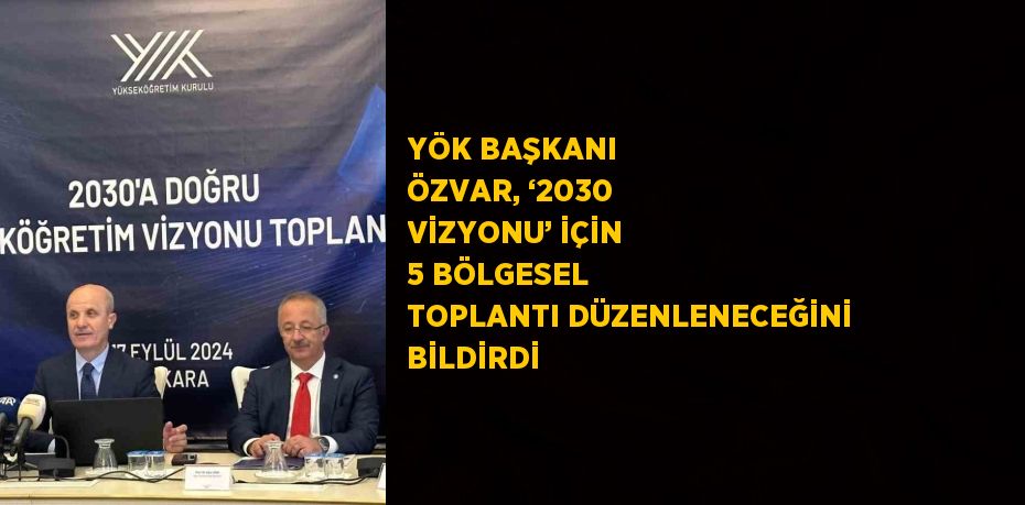 YÖK BAŞKANI ÖZVAR, ‘2030 VİZYONU’ İÇİN 5 BÖLGESEL TOPLANTI DÜZENLENECEĞİNİ BİLDİRDİ