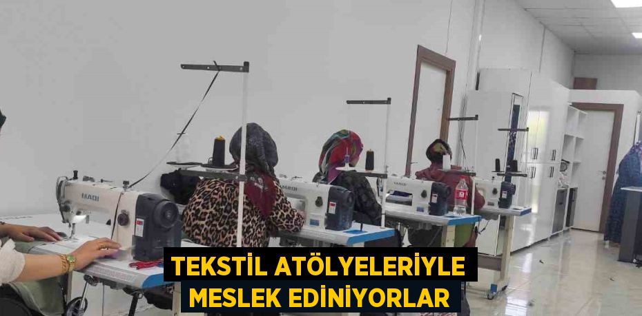 TEKSTİL ATÖLYELERİYLE MESLEK EDİNİYORLAR