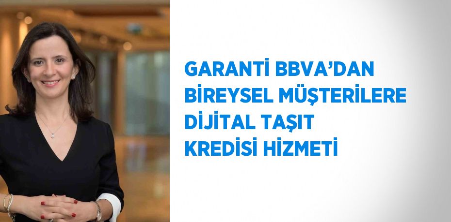 GARANTİ BBVA’DAN BİREYSEL MÜŞTERİLERE DİJİTAL TAŞIT KREDİSİ HİZMETİ