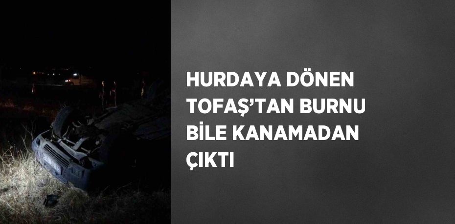 HURDAYA DÖNEN TOFAŞ’TAN BURNU BİLE KANAMADAN ÇIKTI