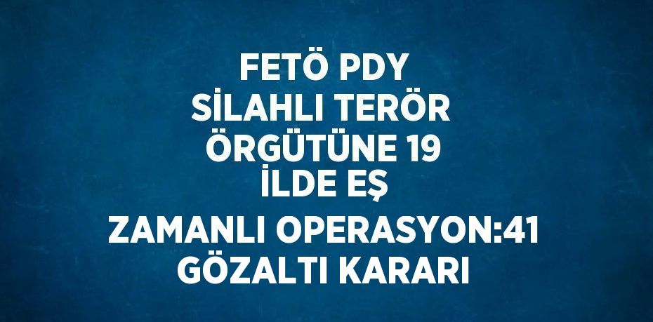 FETÖ PDY SİLAHLI TERÖR ÖRGÜTÜNE 19 İLDE EŞ ZAMANLI OPERASYON:41 GÖZALTI KARARI