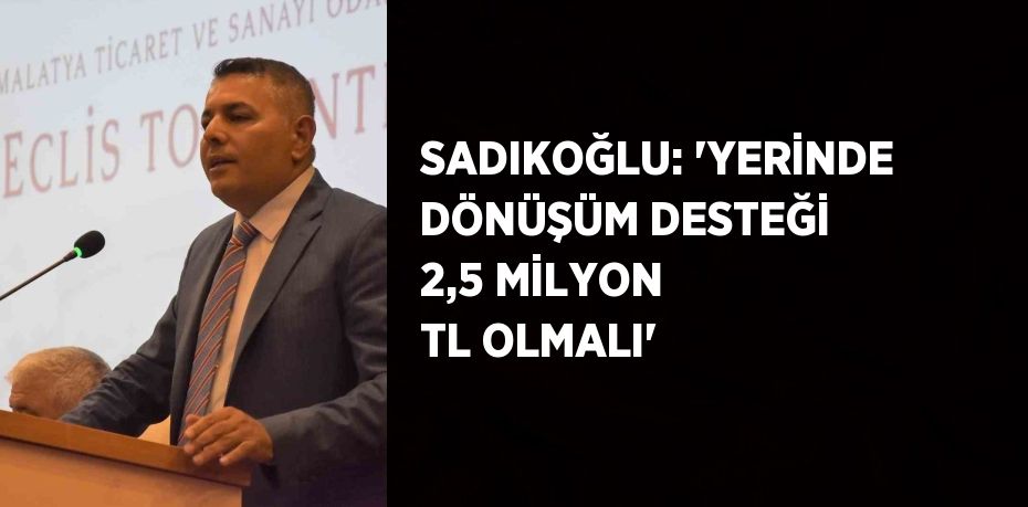 SADIKOĞLU: 'YERİNDE DÖNÜŞÜM DESTEĞİ 2,5 MİLYON TL OLMALI'