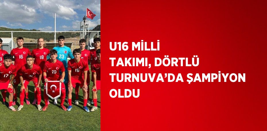 U16 MİLLİ TAKIMI, DÖRTLÜ TURNUVA’DA ŞAMPİYON OLDU