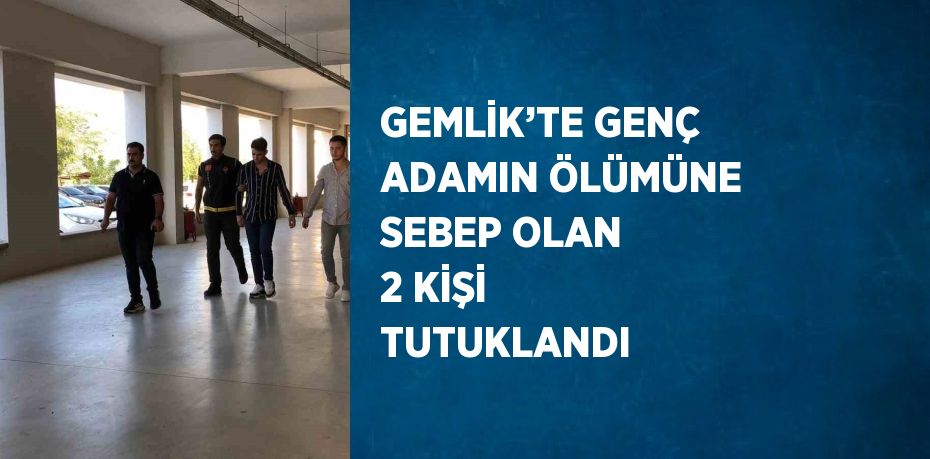 GEMLİK’TE GENÇ ADAMIN ÖLÜMÜNE SEBEP OLAN 2 KİŞİ TUTUKLANDI