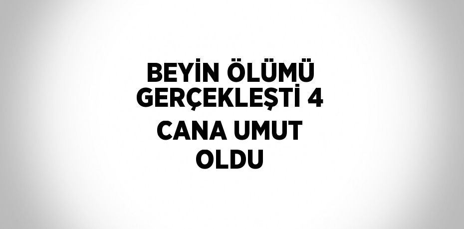 BEYİN ÖLÜMÜ GERÇEKLEŞTİ 4 CANA UMUT OLDU