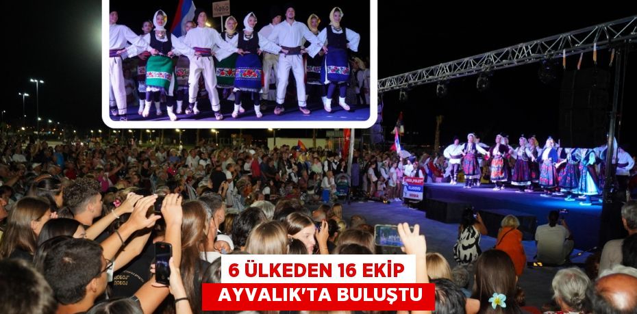 6 ÜLKEDEN 16 EKİP   AYVALIK’TA BULUŞTU